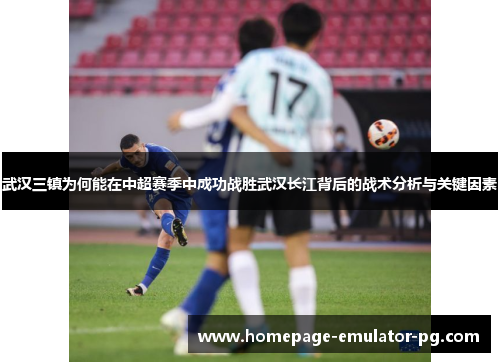 武汉三镇为何能在中超赛季中成功战胜武汉长江背后的战术分析与关键因素