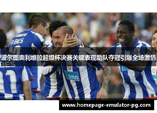 波尔图奥利维拉超级杯决赛关键表现助队夺冠引爆全场激情