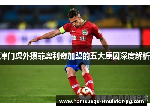 津门虎外援菲奥利奇加盟的五大原因深度解析