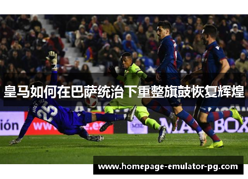 皇马如何在巴萨统治下重整旗鼓恢复辉煌