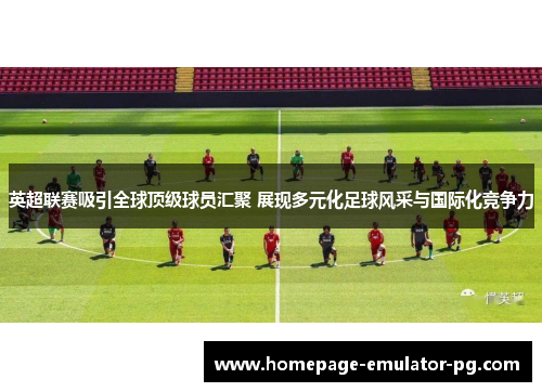 英超联赛吸引全球顶级球员汇聚 展现多元化足球风采与国际化竞争力