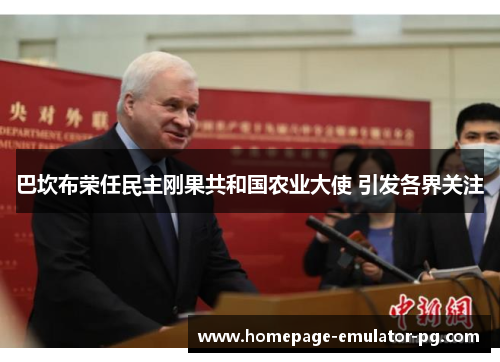 巴坎布荣任民主刚果共和国农业大使 引发各界关注