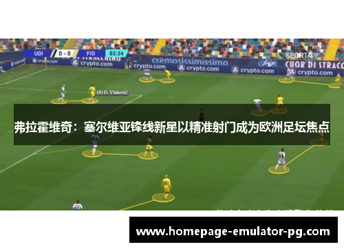 弗拉霍维奇：塞尔维亚锋线新星以精准射门成为欧洲足坛焦点