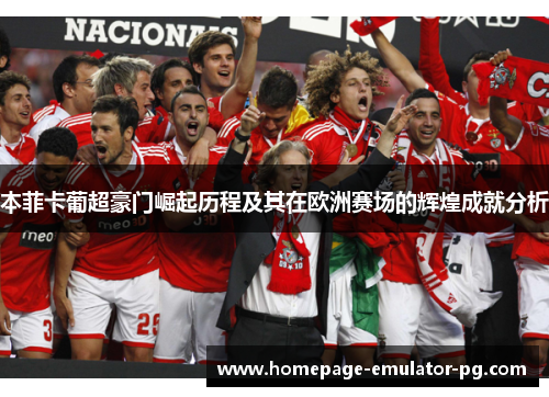 本菲卡葡超豪门崛起历程及其在欧洲赛场的辉煌成就分析 本菲卡葡超豪门崛起历程及其在欧洲赛场的辉煌成就分析