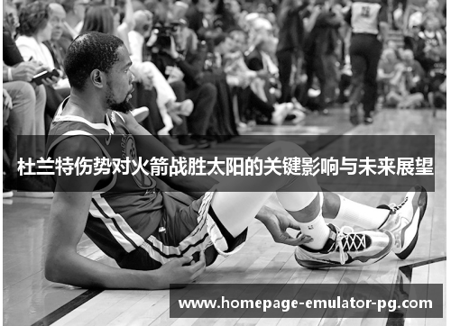 杜兰特伤势对火箭战胜太阳的关键影响与未来展望