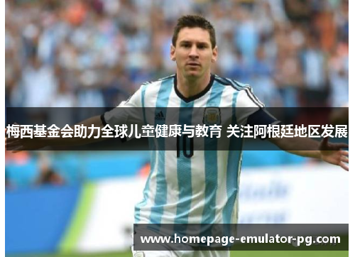 梅西基金会助力全球儿童健康与教育 关注阿根廷地区发展