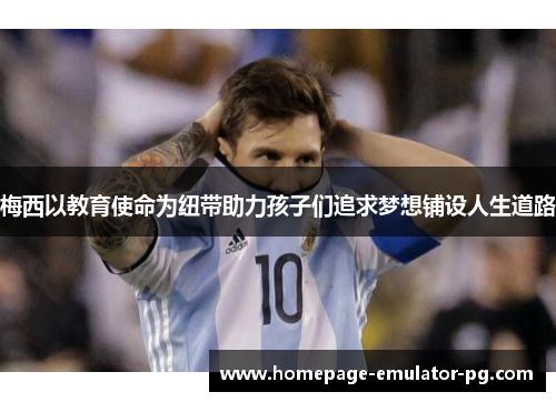 梅西以教育使命为纽带助力孩子们追求梦想铺设人生道路