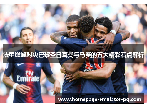 法甲巅峰对决巴黎圣日耳曼与马赛的五大精彩看点解析