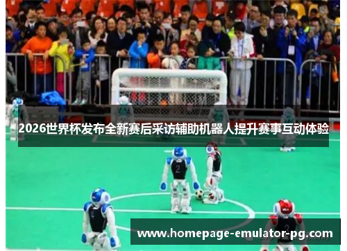 2026世界杯发布全新赛后采访辅助机器人提升赛事互动体验