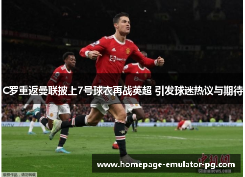 C罗重返曼联披上7号球衣再战英超 引发球迷热议与期待