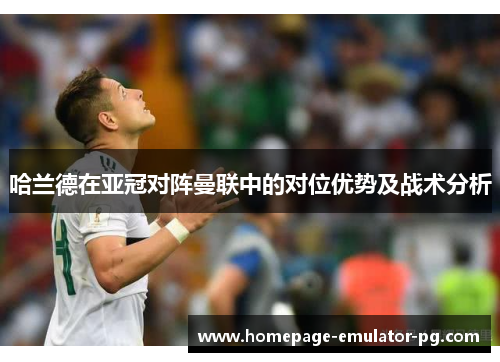 哈兰德在亚冠对阵曼联中的对位优势及战术分析