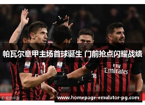 帕瓦尔意甲主场首球诞生 门前抢点闪耀战绩