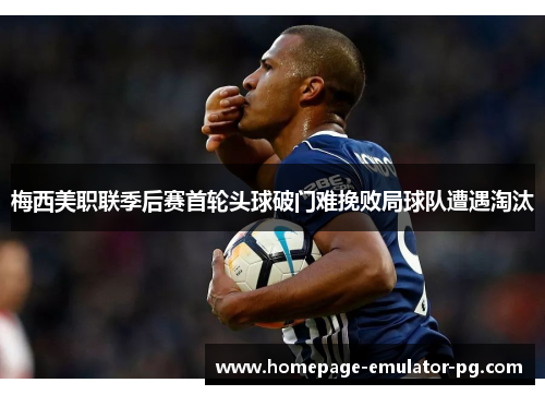 梅西美职联季后赛首轮头球破门难挽败局球队遭遇淘汰