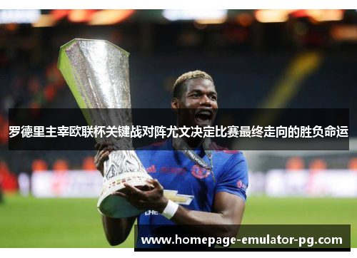罗德里主宰欧联杯关键战对阵尤文决定比赛最终走向的胜负命运