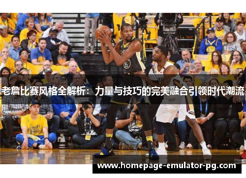 老詹比赛风格全解析：力量与技巧的完美融合引领时代潮流