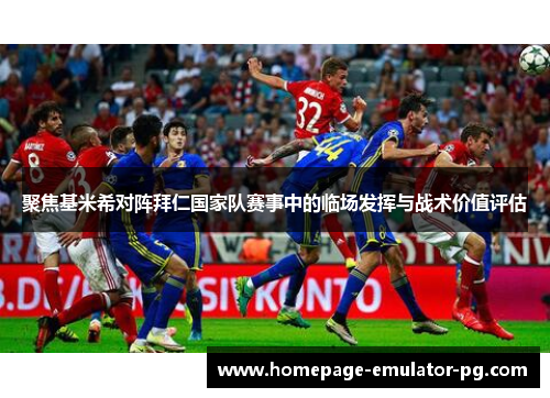 聚焦基米希对阵拜仁国家队赛事中的临场发挥与战术价值评估