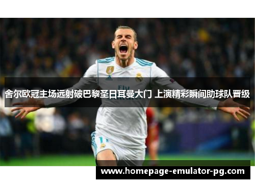 舍尔欧冠主场远射破巴黎圣日耳曼大门 上演精彩瞬间助球队晋级