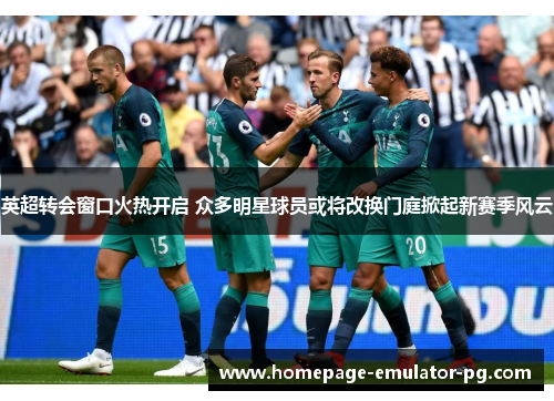 英超转会窗口火热开启 众多明星球员或将改换门庭掀起新赛季风云