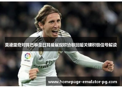 莫德里奇对阵巴黎圣日耳曼展现欧协联回暖关键积极信号解读