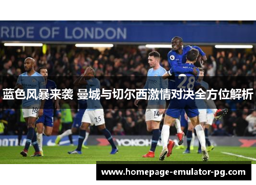 蓝色风暴来袭 曼城与切尔西激情对决全方位解析
