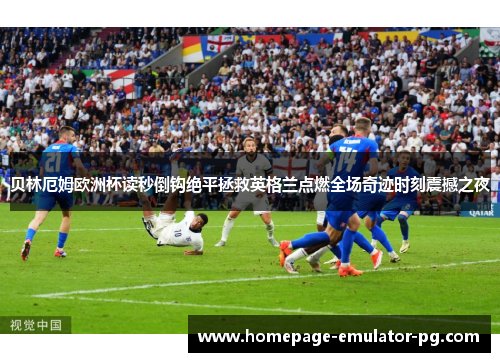 贝林厄姆欧洲杯读秒倒钩绝平拯救英格兰点燃全场奇迹时刻震撼之夜
