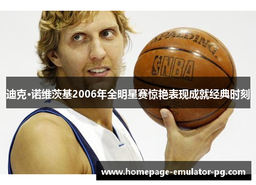 迪克·诺维茨基2006年全明星赛惊艳表现成就经典时刻