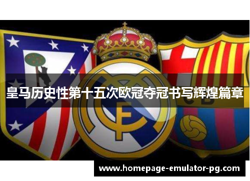 皇马历史性第十五次欧冠夺冠书写辉煌篇章 皇马历史性第十五次欧冠夺冠书写辉煌篇章