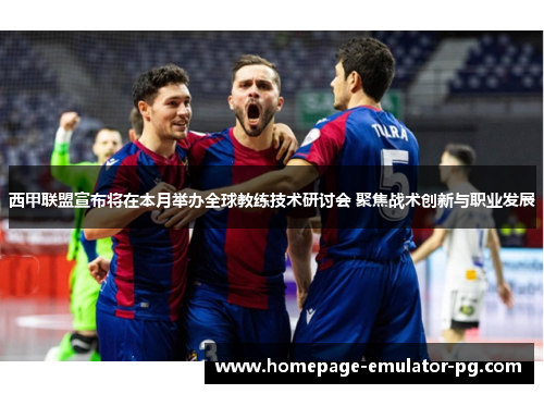 西甲联盟宣布将在本月举办全球教练技术研讨会 聚焦战术创新与职业发展 西甲联盟宣布将在本月举办全球教练技术研讨会 聚焦战术创新与职业发展