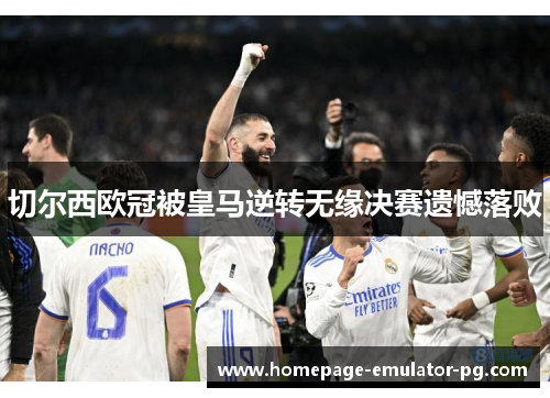 切尔西欧冠被皇马逆转无缘决赛遗憾落败 切尔西欧冠被皇马逆转无缘决赛遗憾落败