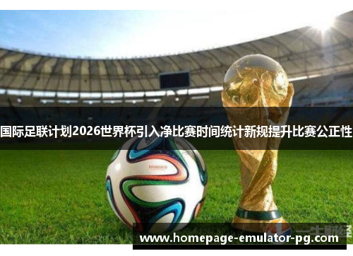 国际足联计划2026世界杯引入净比赛时间统计新规提升比赛公正性 国际足联计划2026世界杯引入净比赛时间统计新规提升比赛公正性