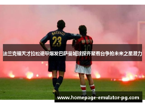 法兰克福天才拉松德甲爆发巴萨曼城球探齐聚看台争抢未来之星潜力 法兰克福天才拉松德甲爆发巴萨曼城球探齐聚看台争抢未来之星潜力