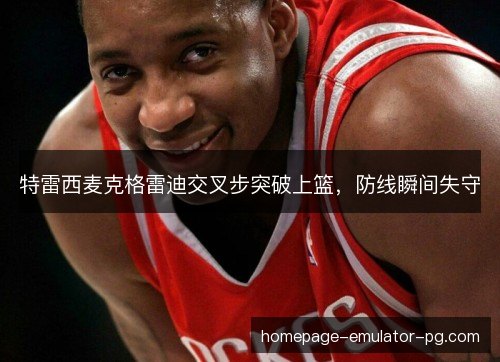 特雷西麦克格雷迪交叉步突破上篮，防线瞬间失守