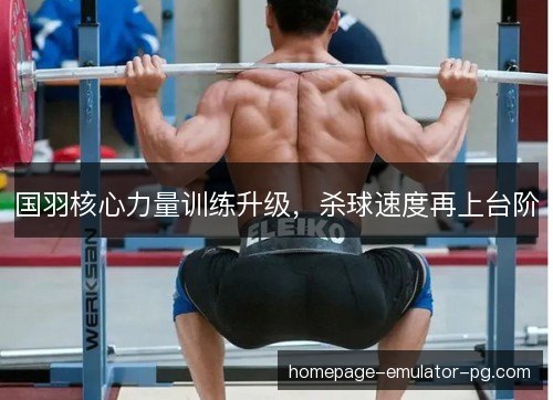 国羽核心力量训练升级,杀球速度再上台阶 国羽核心力量训练升级,杀球速度再上台阶