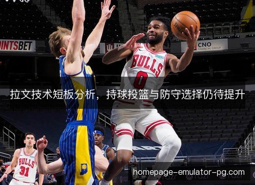 拉文技术短板分析,持球投篮与防守选择仍待提升 拉文技术短板分析,持球投篮与防守选择仍待提升