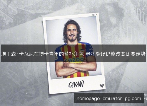 埃丁森·卡瓦尼在博卡青年的替补角色 老将登场仍能改变比赛走势